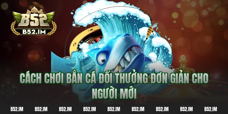 Cách chơi bắn cá đổi thưởng đơn giản cho người mới
