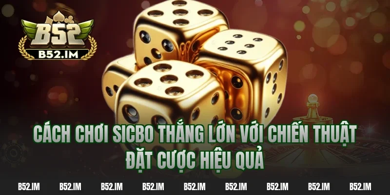 Cách chơi sicbo thắng lớn với chiến thuật đặt cược hiệu quả