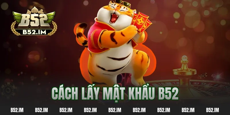 Cách Lấy Mật Khẩu B52 – 100% Thành Công Cho Người Mới
