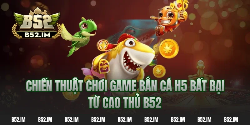 Chiến thuật chơi game bắn cá h5 bất bại từ cao thủ b52