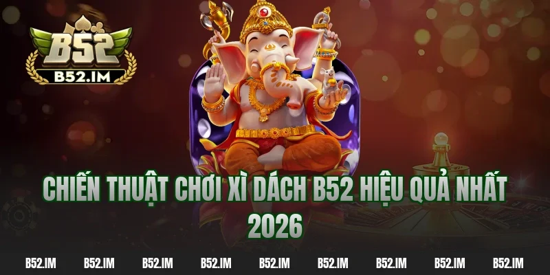 Chiến thuật chơi xì dách B52 hiệu quả nhất 2026
