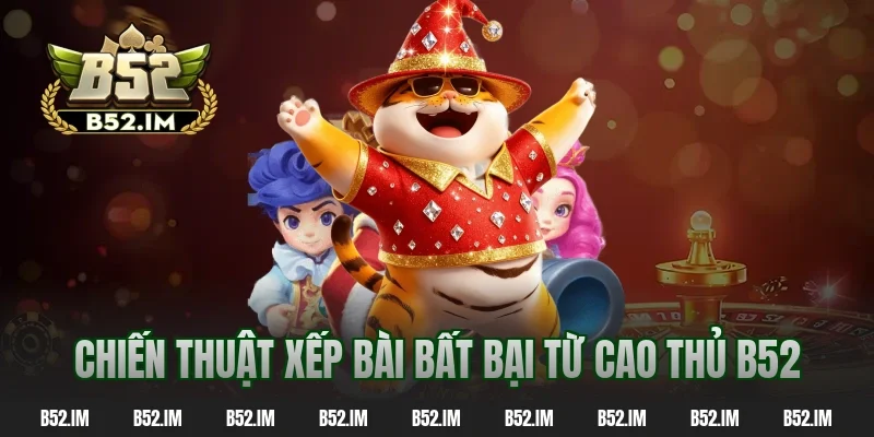 Chiến thuật xếp bài bất bại từ cao thủ b52