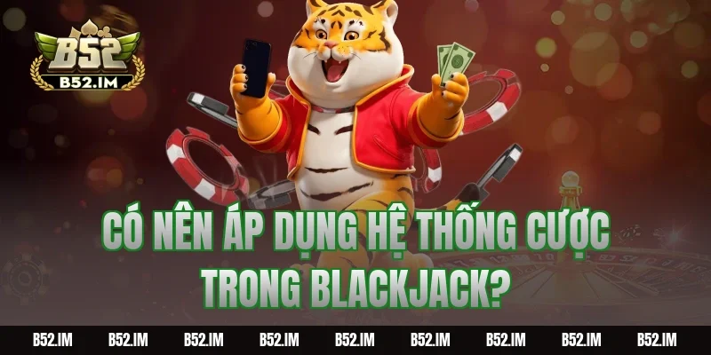 Có nên áp dụng hệ thống cược trong Blackjack?