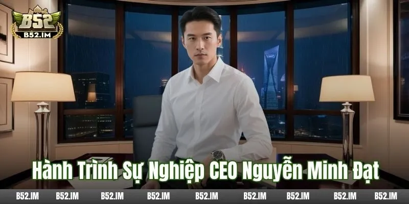 Hành trình sự nghiệp của CEO B52 - Nguyễn Minh Đạt
