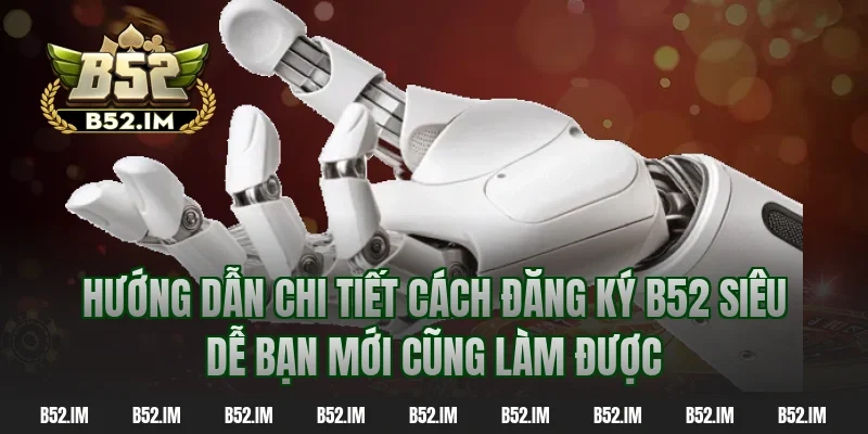 Hướng dẫn chi tiết cách đăng ký B52 siêu dễ bạn mới cũng làm được