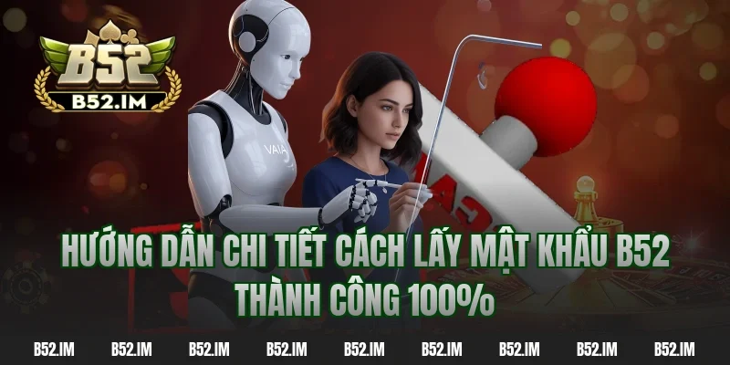 Hướng dẫn chi tiết cách lấy mật khẩu B52 thành công 100%