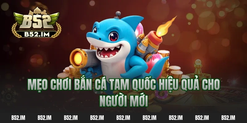 Mẹo chơi bắn cá tam quốc hiệu quả cho người mới