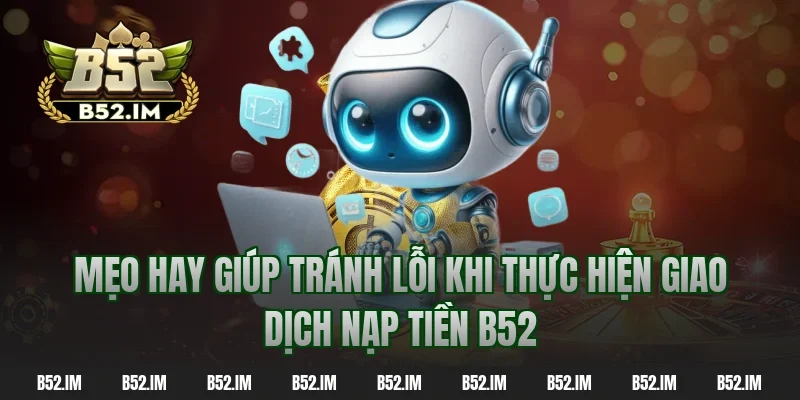 Mẹo hay giúp tránh lỗi khi thực hiện giao dịch nạp tiền b52