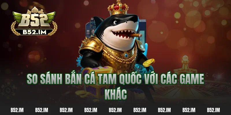 So sánh bắn cá tam quốc với các game khác