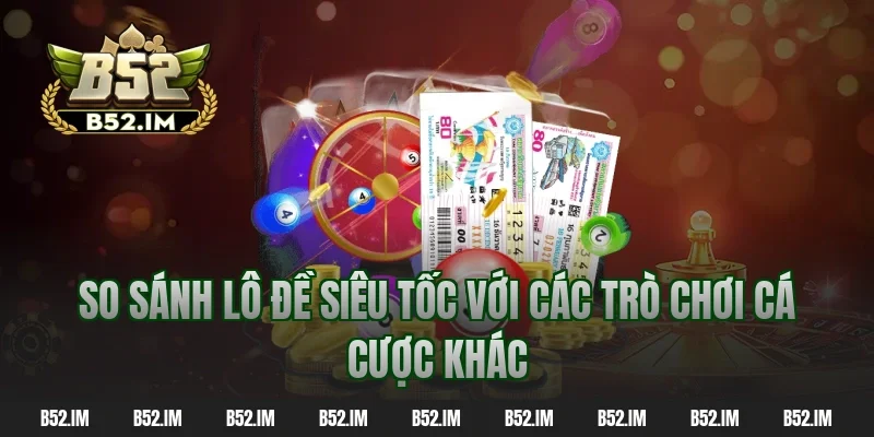 So sánh lô đề siêu tốc với các trò chơi cá cược khác