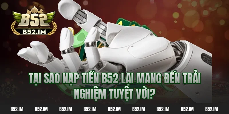 Tại sao nạp tiền B52 lại mang đến trải nghiệm tuyệt vời?