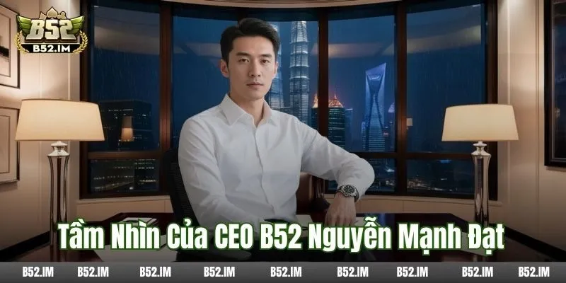 Tầm nhìn của CEO B52 Nguyễn Mạnh Đạt