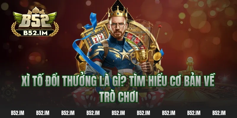 Xì tố đổi thưởng là gì? Tìm hiểu cơ bản về trò chơi